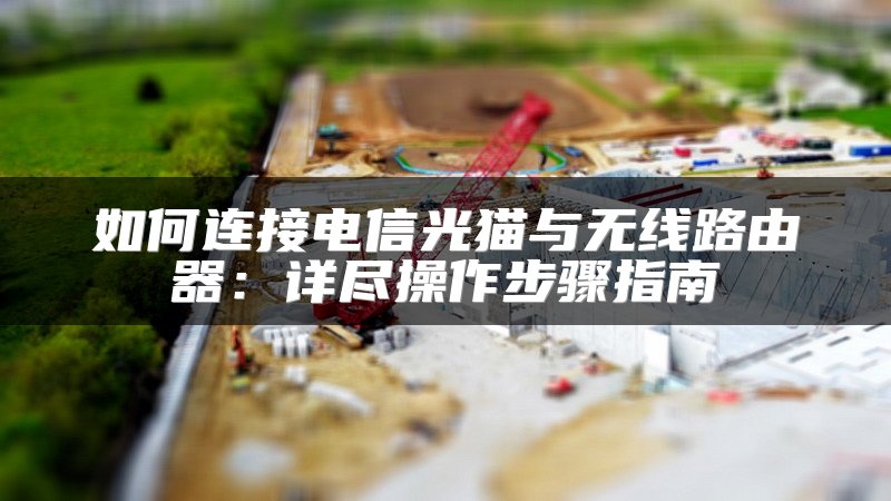 如何连接电信光猫与无线路由器：详尽操作步骤指南