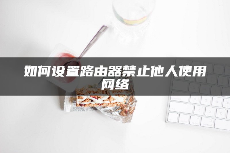 如何设置路由器禁止他人使用网络