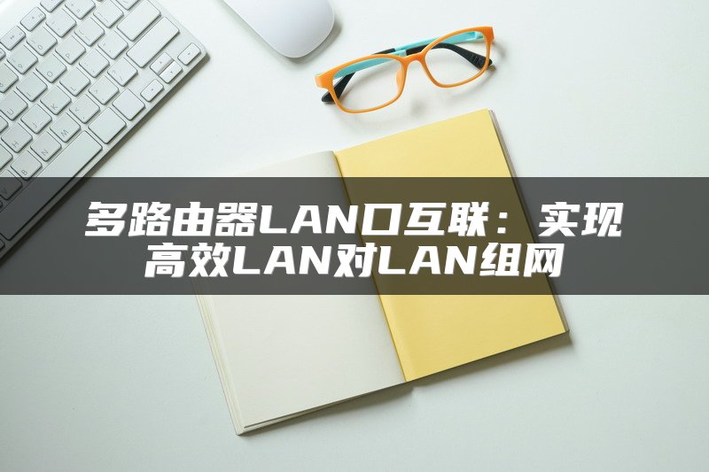 多路由器LAN口互联：实现高效LAN对LAN组网