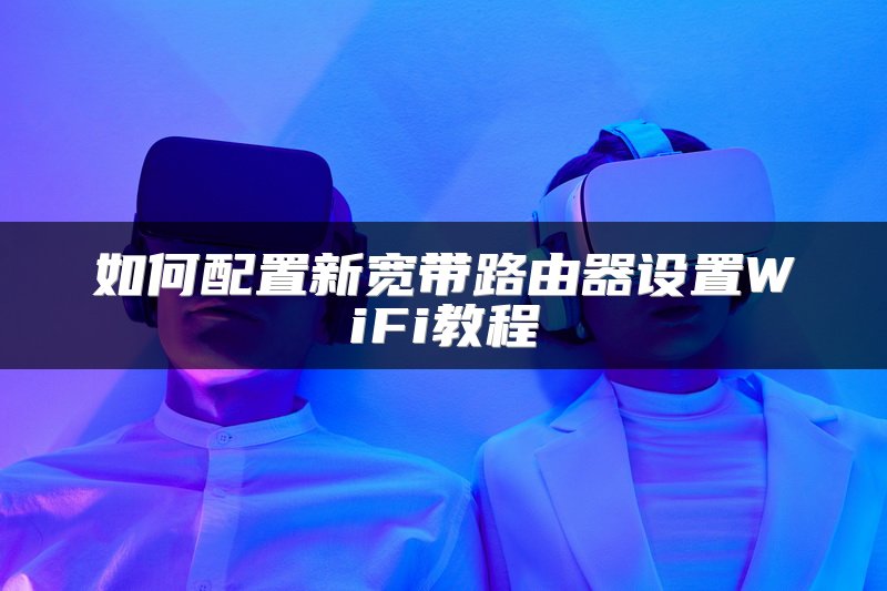 如何配置新宽带路由器设置WiFi教程