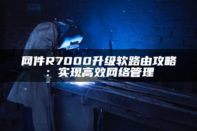 网件R7000升级软路由攻略：实现高效网络管理