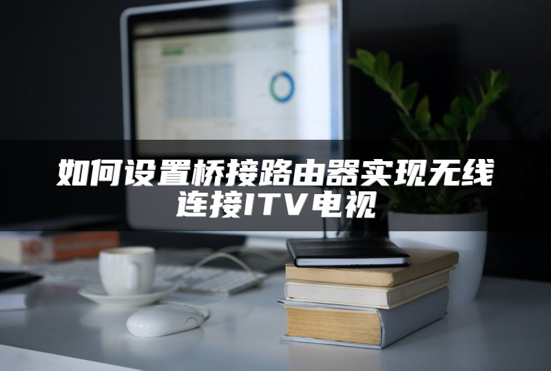 如何设置桥接路由器实现无线连接ITV电视