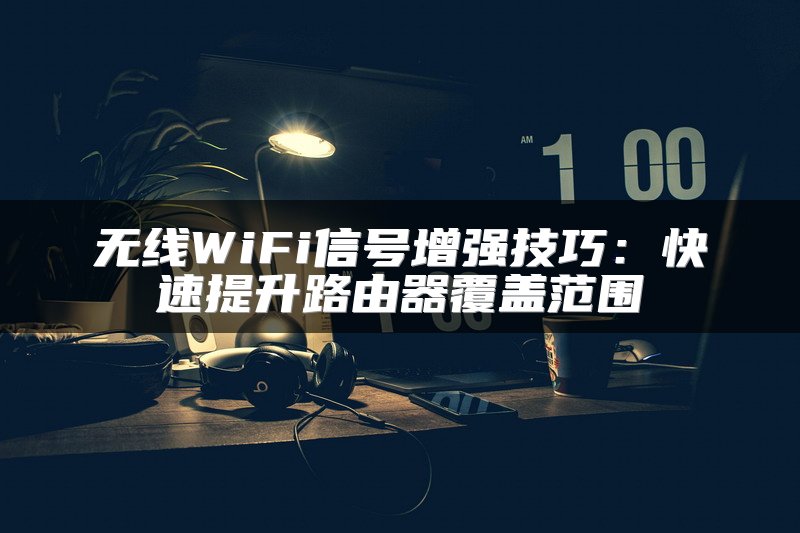 无线WiFi信号增强技巧：快速提升路由器覆盖范围