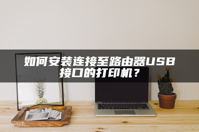 如何安装连接至路由器USB接口的打印机？