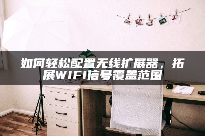 如何轻松配置无线扩展器，拓展WIFI信号覆盖范围