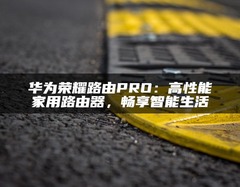 华为荣耀路由PRO：高性能家用路由器，畅享智能生活