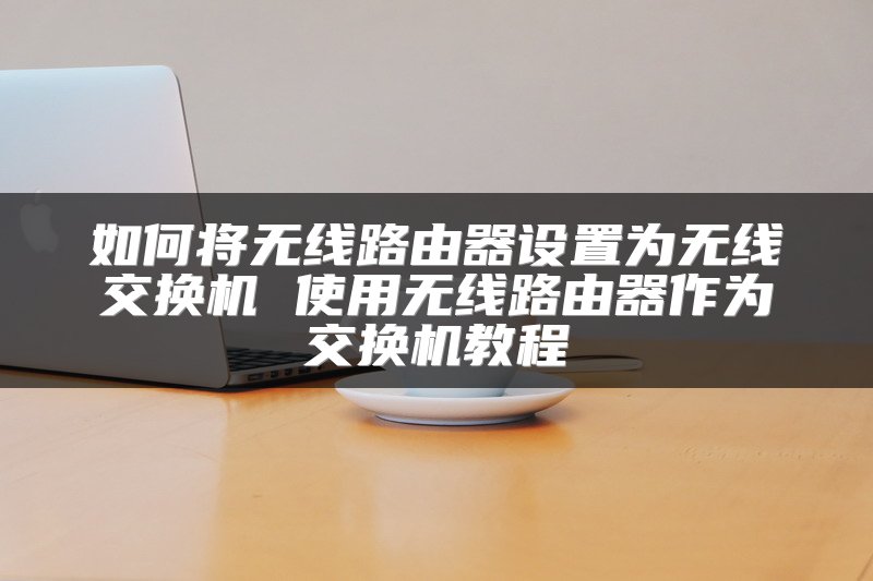 如何将无线路由器设置为无线交换机 使用无线路由器作为交换机教程