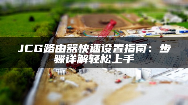 JCG路由器快速设置指南：步骤详解轻松上手