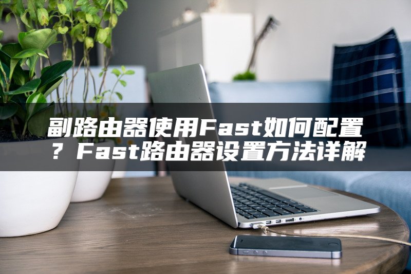 副路由器使用Fast如何配置？Fast路由器设置方法详解