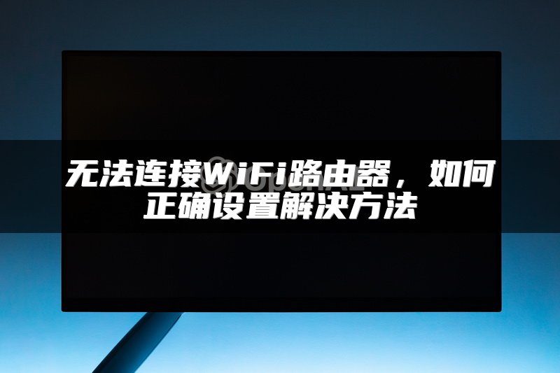 无法连接WiFi路由器，如何正确设置解决方法