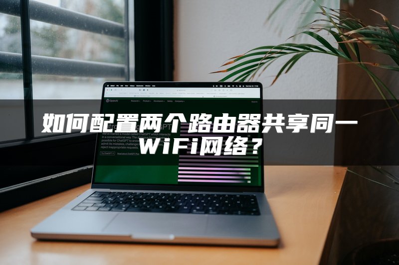 如何配置两个路由器共享同一WiFi网络？