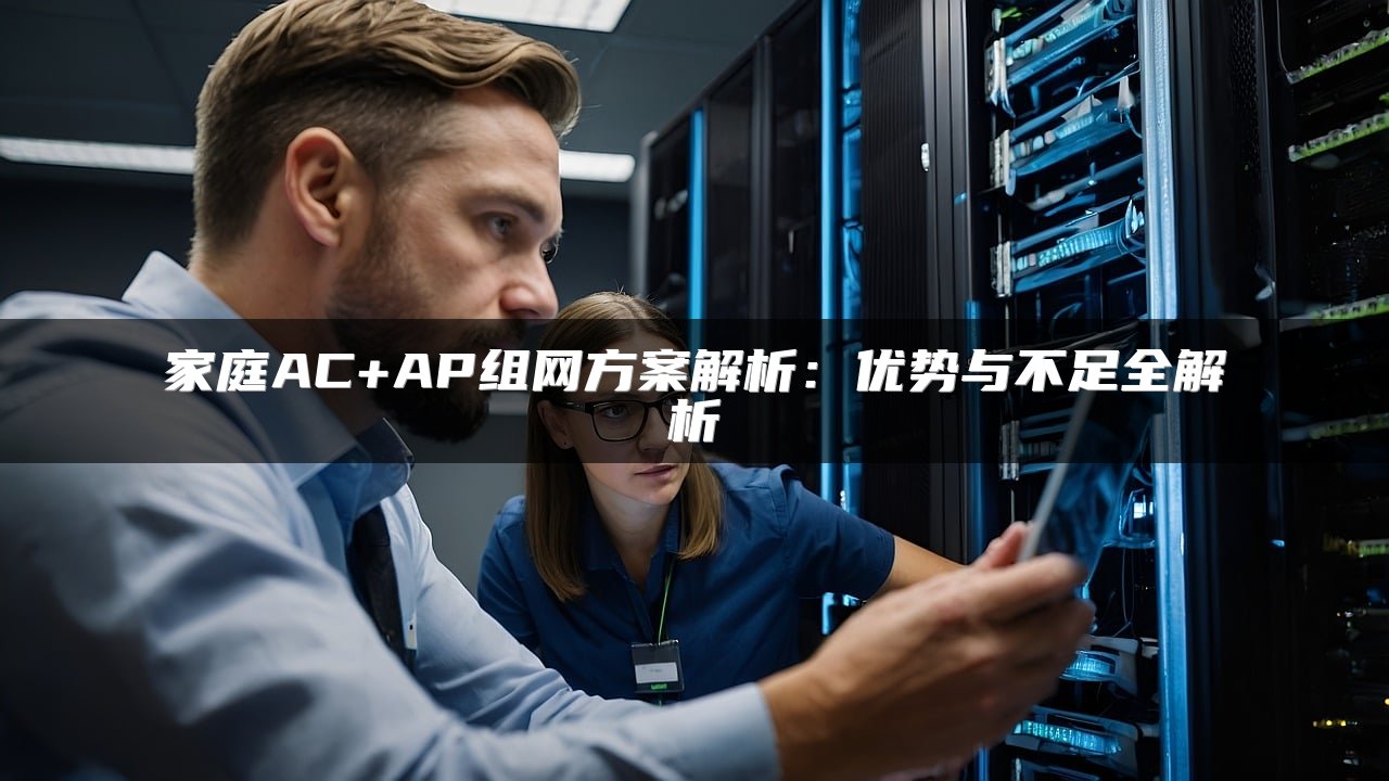 家庭AC+AP组网方案解析：优势与不足全解析