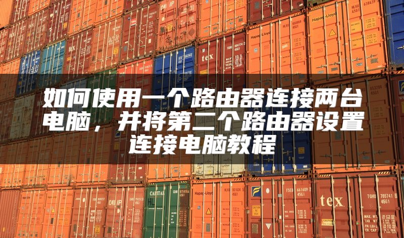 如何使用一个路由器连接两台电脑，并将第二个路由器设置连接电脑教程