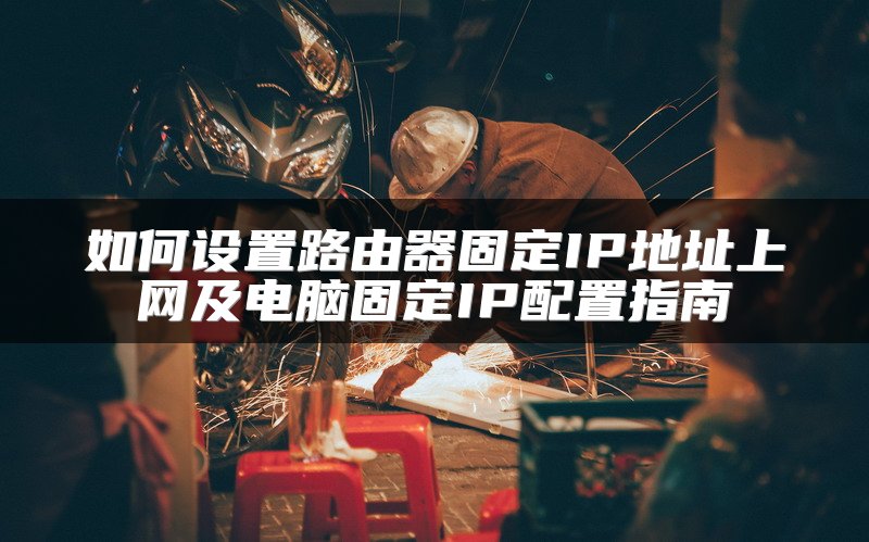 如何设置路由器固定IP地址上网及电脑固定IP配置指南