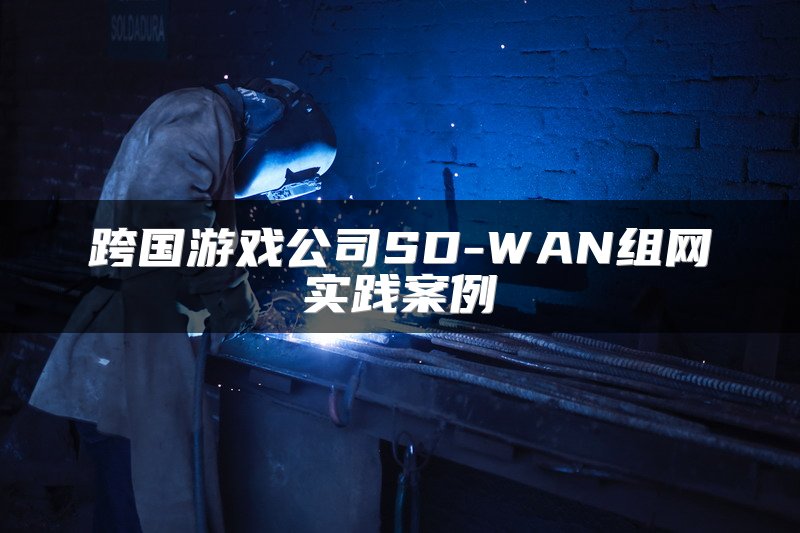 跨国游戏公司SD-WAN组网实践案例