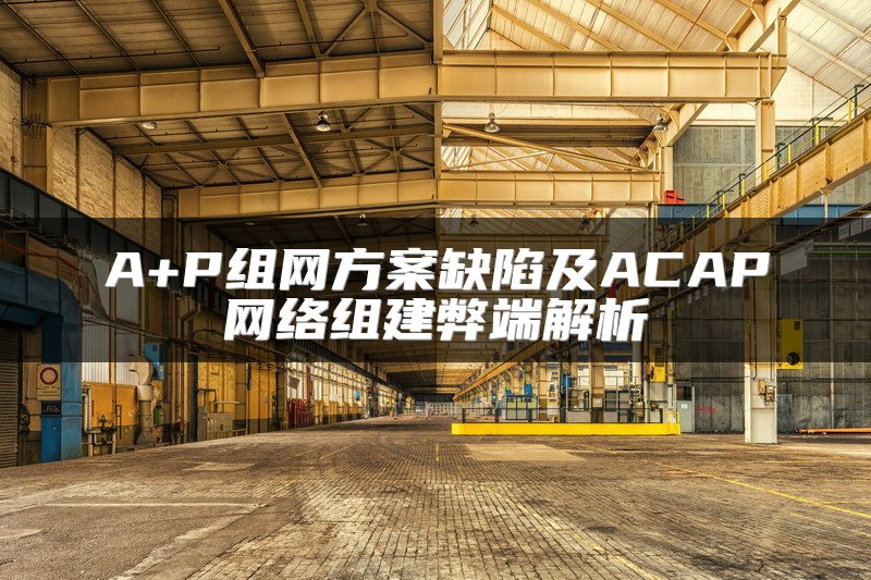 A+P组网方案缺陷及ACAP网络组建弊端解析