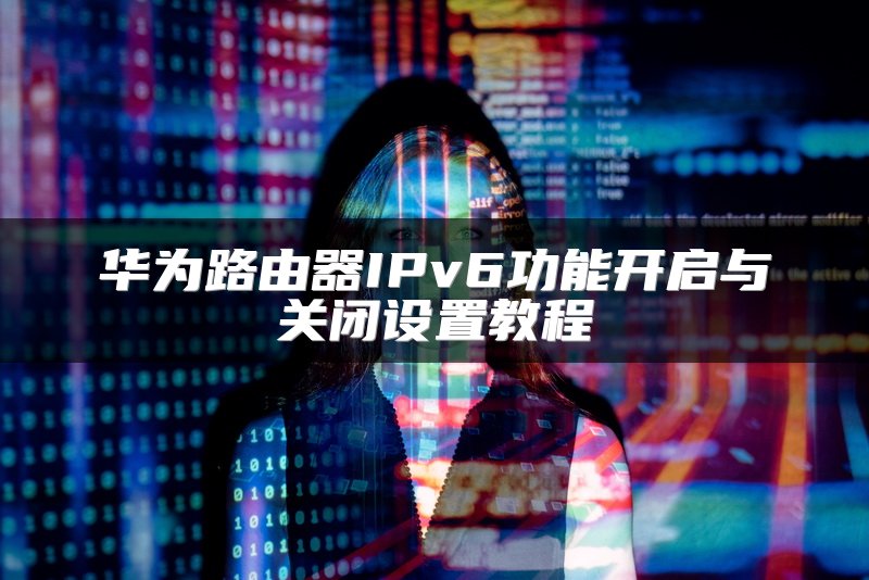 华为路由器IPv6功能开启与关闭设置教程