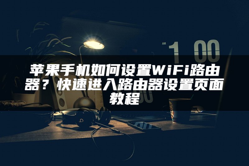 苹果手机如何设置WiFi路由器？快速进入路由器设置页面教程