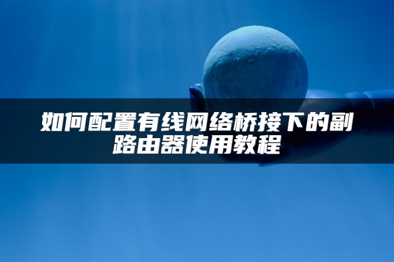 如何配置有线网络桥接下的副路由器使用教程