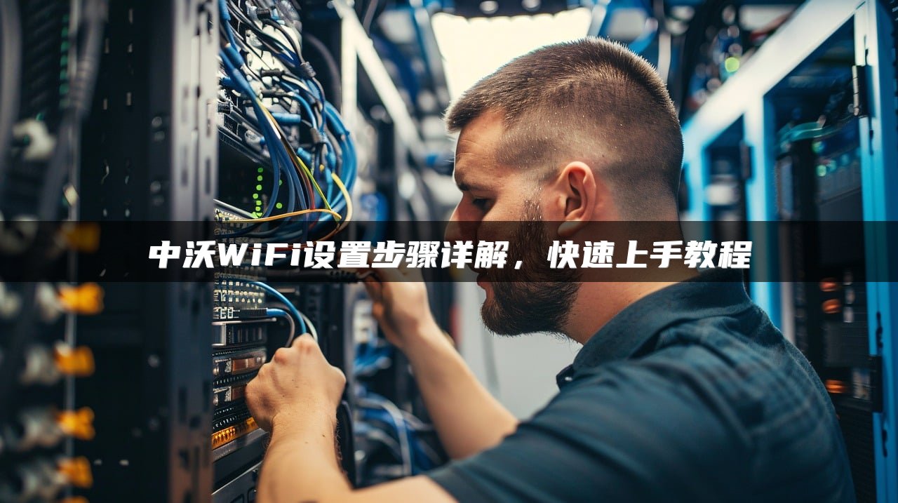 中沃WiFi设置步骤详解，快速上手教程