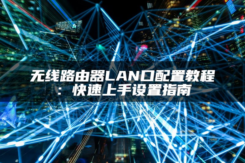 无线路由器LAN口配置教程：快速上手设置指南