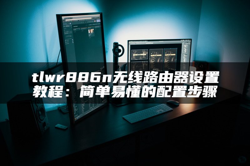 tlwr886n无线路由器设置教程：简单易懂的配置步骤