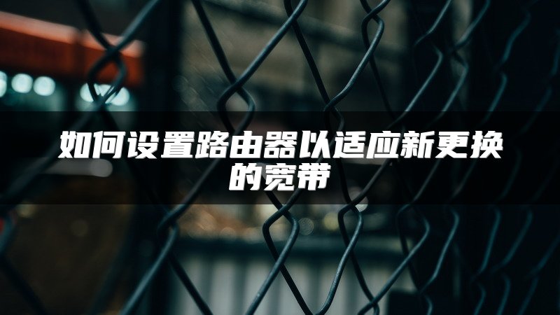 如何设置路由器以适应新更换的宽带