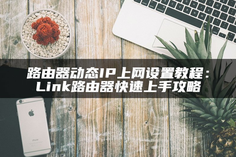 路由器动态IP上网设置教程：Link路由器快速上手攻略