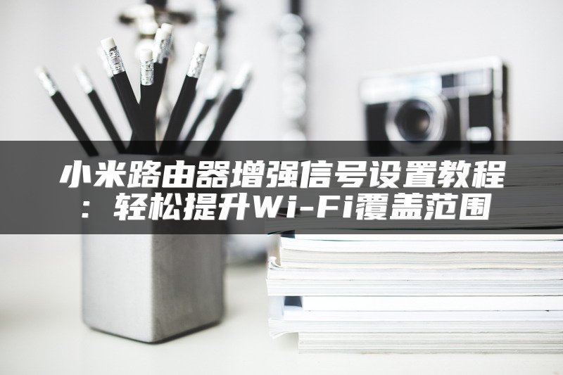 小米路由器增强信号设置教程：轻松提升Wi-Fi覆盖范围