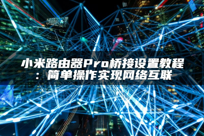 小米路由器Pro桥接设置教程：简单操作实现网络互联