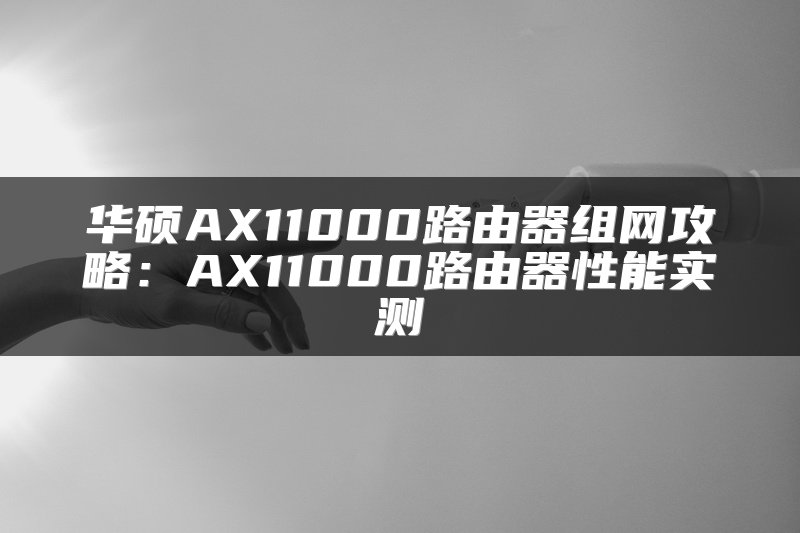 华硕AX11000路由器组网攻略：AX11000路由器性能实测