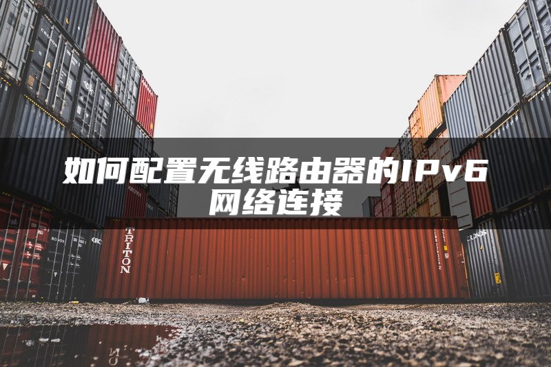 如何配置无线路由器的IPv6网络连接