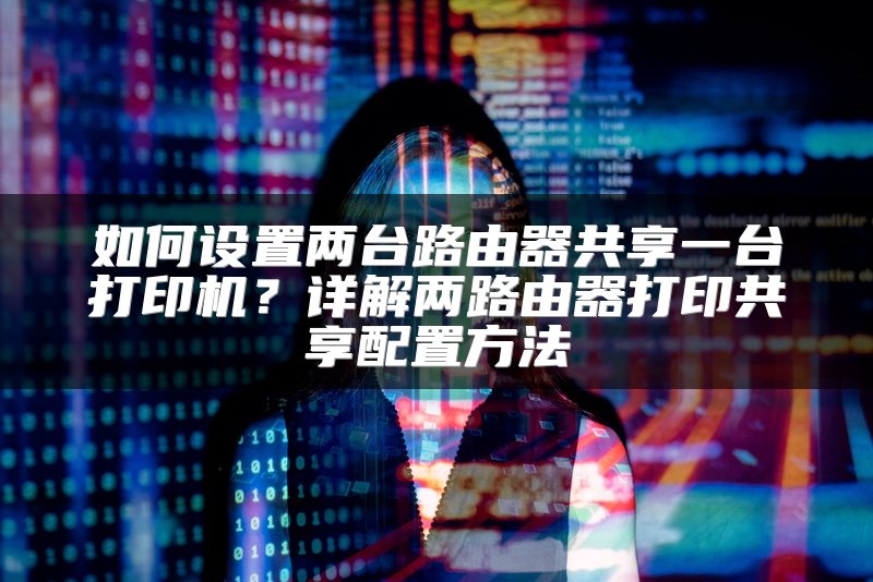 如何设置两台路由器共享一台打印机？详解两路由器打印共享配置方法