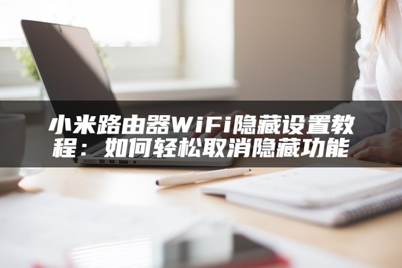 小米路由器WiFi隐藏设置教程：如何轻松取消隐藏功能