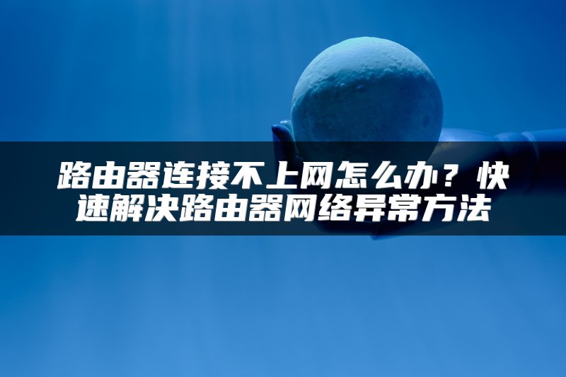 路由器连接不上网怎么办？快速解决路由器网络异常方法