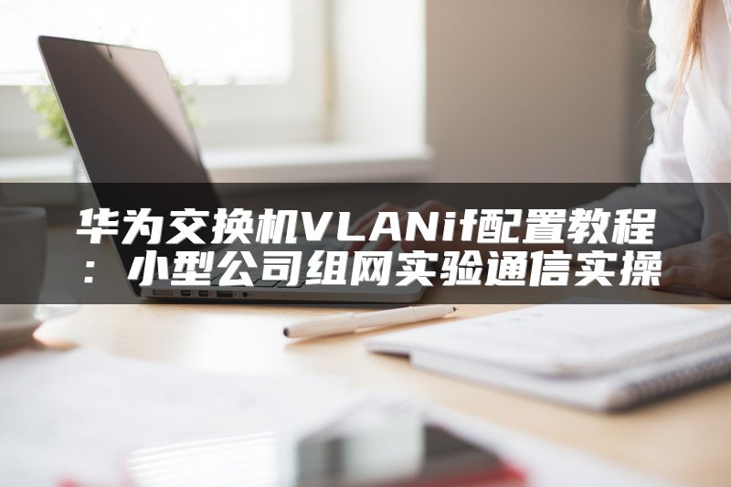 华为交换机VLANif配置教程：小型公司组网实验通信实操