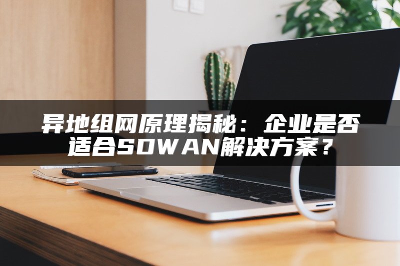 异地组网原理揭秘：企业是否适合SDWAN解决方案？