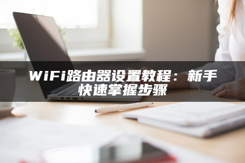 WiFi路由器设置教程：新手快速掌握步骤