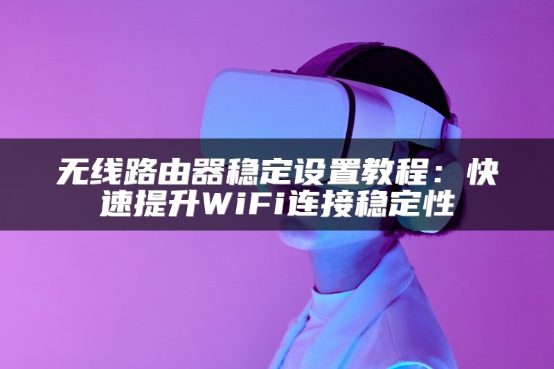 无线路由器稳定设置教程：快速提升WiFi连接稳定性