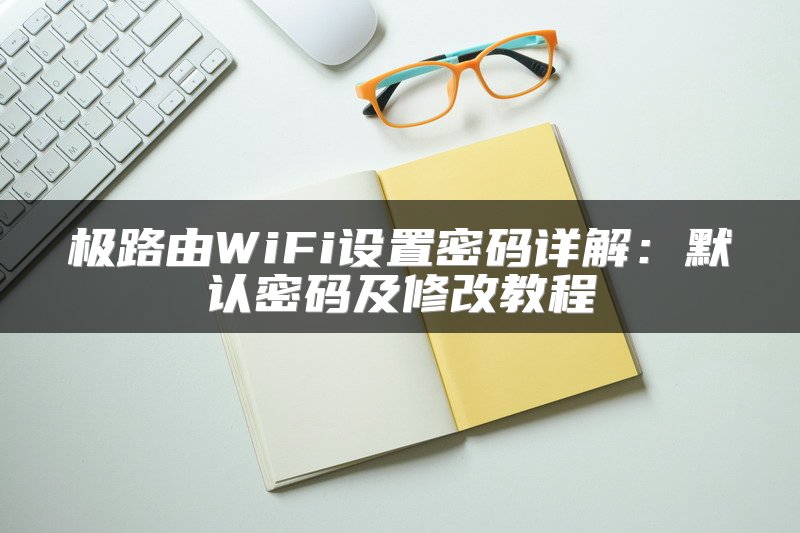 极路由WiFi设置密码详解：默认密码及修改教程