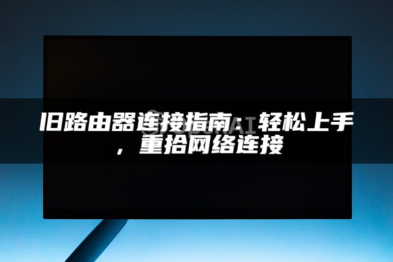 旧路由器连接指南：轻松上手，重拾网络连接