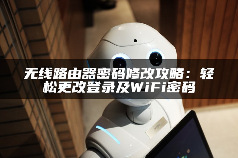 无线路由器密码修改攻略：轻松更改登录及WiFi密码