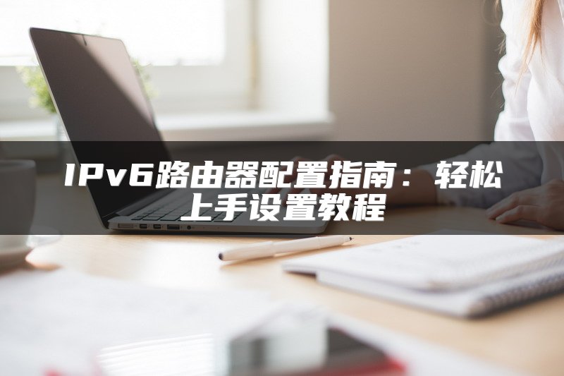 IPv6路由器配置指南：轻松上手设置教程