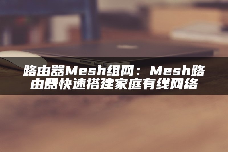 路由器Mesh组网：Mesh路由器快速搭建家庭有线网络