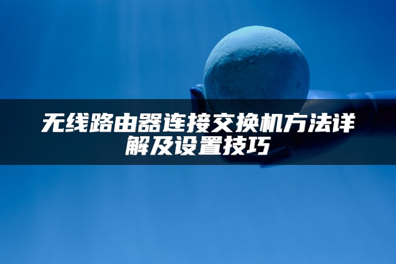 无线路由器连接交换机方法详解及设置技巧