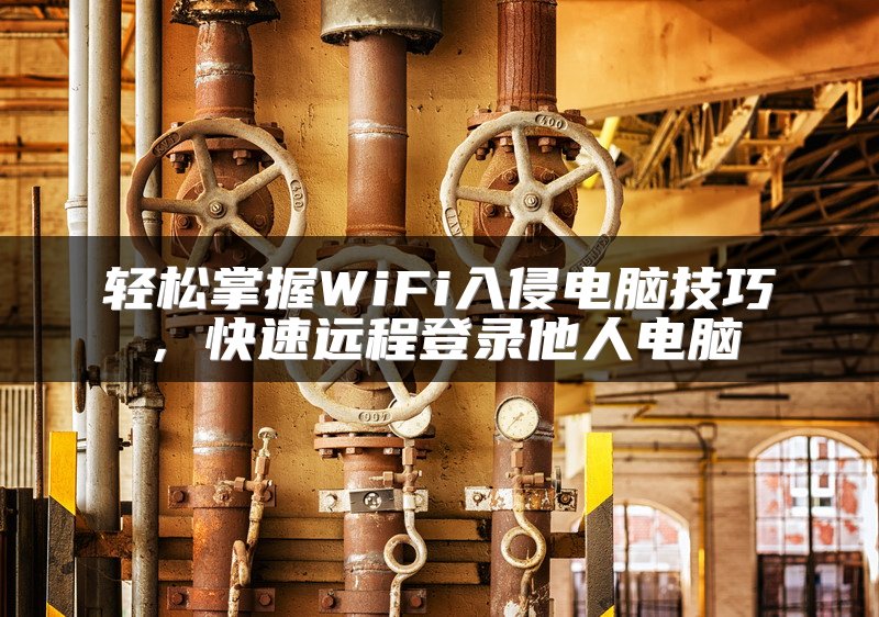 轻松掌握WiFi入侵电脑技巧，快速远程登录他人电脑