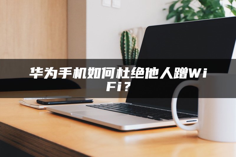 华为手机如何杜绝他人蹭WiFi？