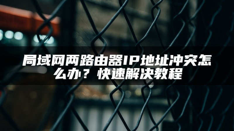 局域网两路由器IP地址冲突怎么办？快速解决教程