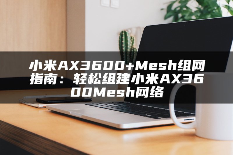 小米AX3600+Mesh组网指南：轻松组建小米AX3600Mesh网络