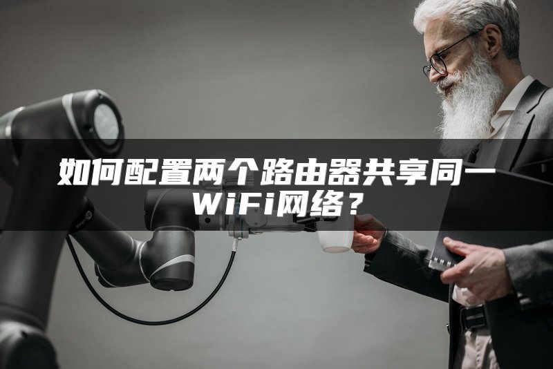 如何配置两个路由器共享同一WiFi网络？